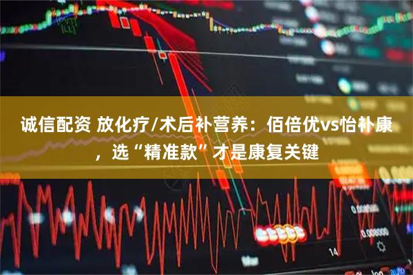 诚信配资 放化疗/术后补营养：佰倍优vs怡补康，选“精准款”才是康复关键