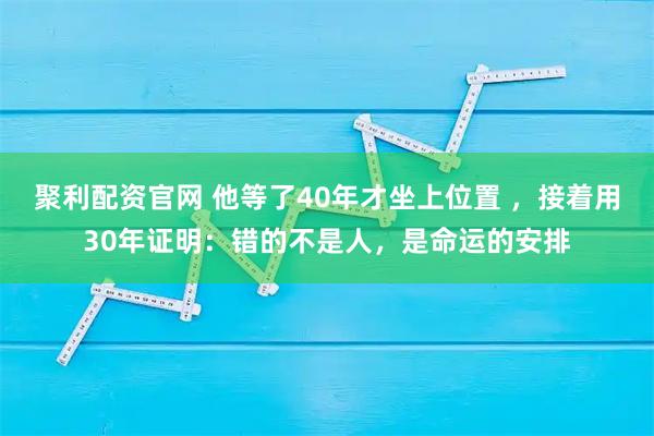 聚利配资官网 他等了40年才坐上位置 ，接着用30年证明：错的不是人，是命运的安排
