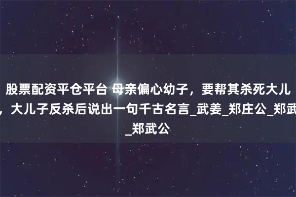股票配资平仓平台 母亲偏心幼子，要帮其杀死大儿子，大儿子反杀后说出一句千古名言_武姜_郑庄公_郑武公