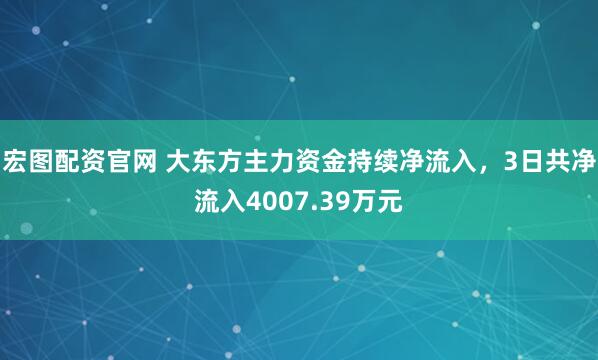 宏图配资官网 大东方主力资金持续净流入，3日共净流入4007.39万元