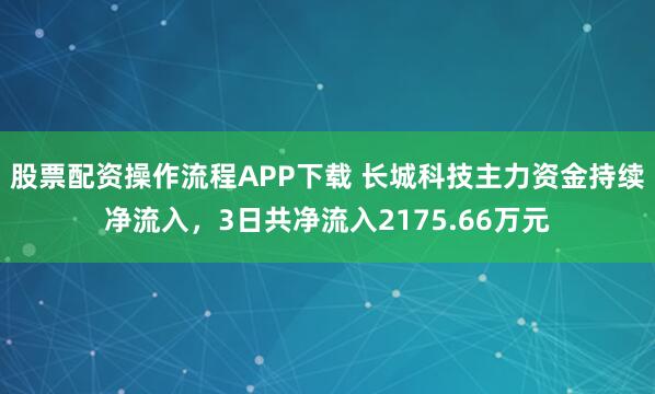 股票配资操作流程APP下载 长城科技主力资金持续净流入，3日共净流入2175.66万元