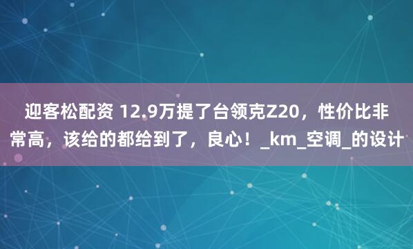 迎客松配资 12.9万提了台领克Z20，性价比非常高，该给的都给到了，良心！_km_空调_的设计