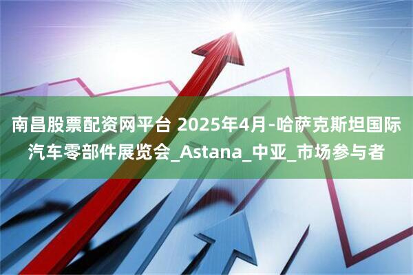 南昌股票配资网平台 2025年4月-哈萨克斯坦国际汽车零部件展览会_Astana_中亚_市场参与者