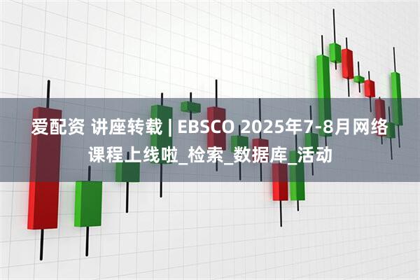 爱配资 讲座转载 | EBSCO 2025年7-8月网络课程上线啦_检索_数据库_活动