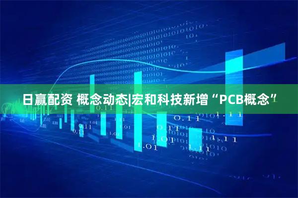 日赢配资 概念动态|宏和科技新增“PCB概念”