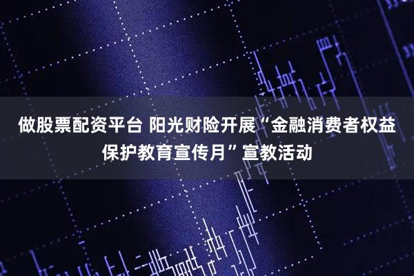 做股票配资平台 阳光财险开展“金融消费者权益保护教育宣传月”宣教活动