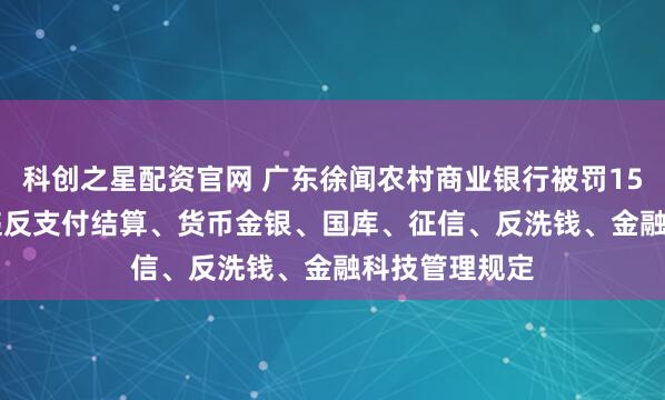 科创之星配资官网 广东徐闻农村商业银行被罚152.49万元：违反支付结算、货币金银、国库、征信、反洗钱、金融科技管理规定