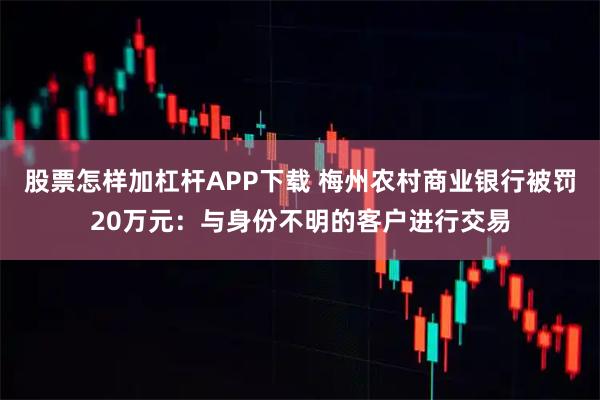 股票怎样加杠杆APP下载 梅州农村商业银行被罚20万元：与身份不明的客户进行交易