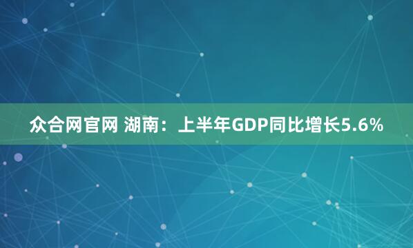 众合网官网 湖南：上半年GDP同比增长5.6%
