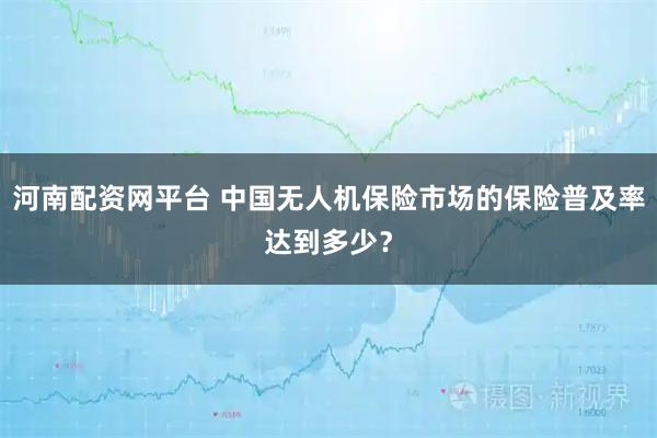 河南配资网平台 中国无人机保险市场的保险普及率达到多少？
