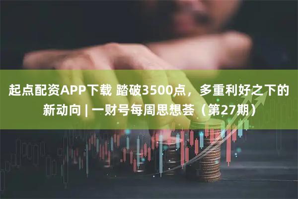 起点配资APP下载 踏破3500点，多重利好之下的新动向 | 一财号每周思想荟（第27期）