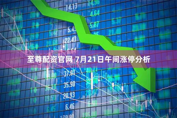 至尊配资官网 7月21日午间涨停分析
