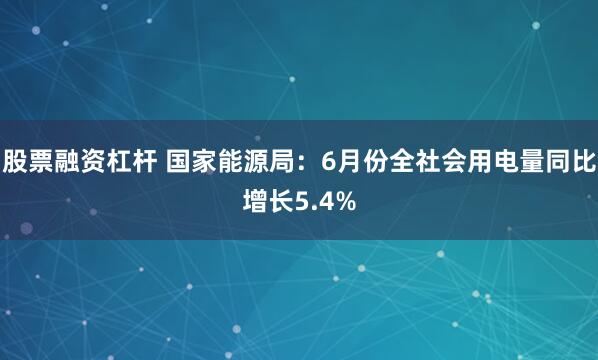 股票融资杠杆 国家能源局：6月份全社会用电量同比增长5.4%