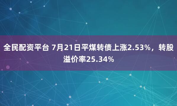 全民配资平台 7月21日平煤转债上涨2.53%，转股溢价率25.34%