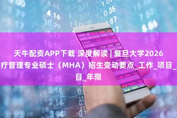 天牛配资APP下载 深度解读 | 复旦大学2026年医疗管理专业硕士（MHA）招生变动要点_工作_项目_年限