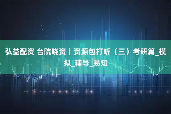 弘益配资 台院晓资｜资源包打听（三）考研篇_模拟_辅导_易知