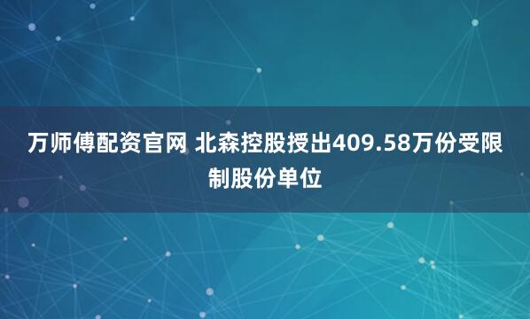 万师傅配资官网 北森控股授出409.58万份受限制股份单位