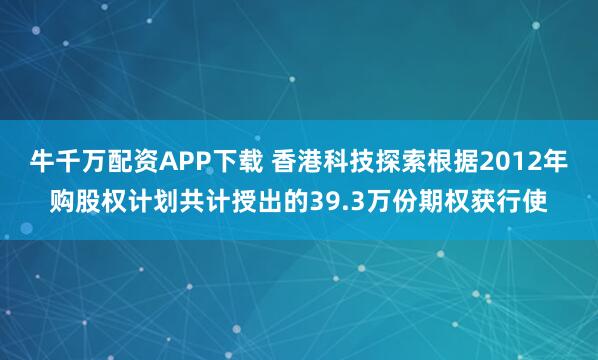 牛千万配资APP下载 香港科技探索根据2012年购股权计划共计授出的39.3万份期权获行使