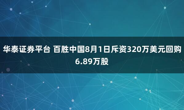 华泰证券平台 百胜中国8月1日斥资320万美元回购6.89万股