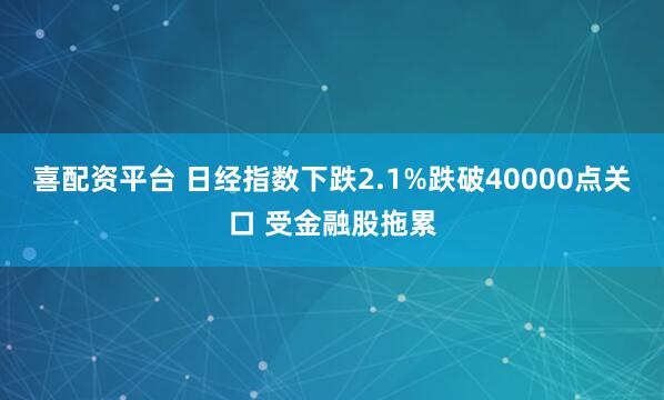 喜配资平台 日经指数下跌2.1%跌破40000点关口 受金融股拖累