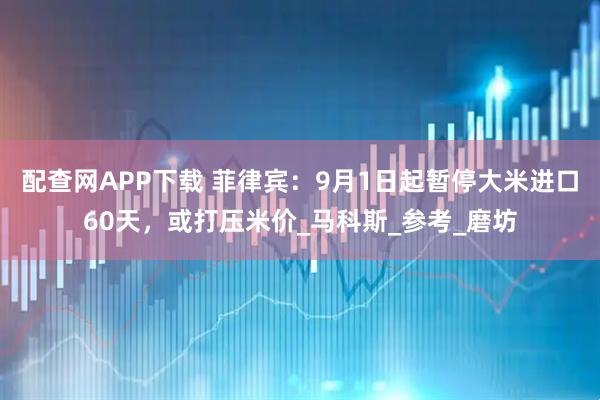 配查网APP下载 菲律宾：9月1日起暂停大米进口60天，或打压米价_马科斯_参考_磨坊