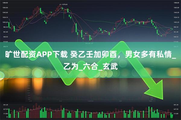 旷世配资APP下载 癸乙壬加卯酉，男女多有私情_乙为_六合_玄武