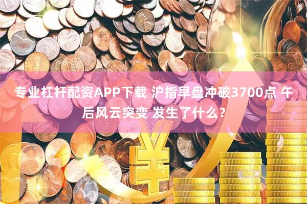 专业杠杆配资APP下载 沪指早盘冲破3700点 午后风云突变 发生了什么？