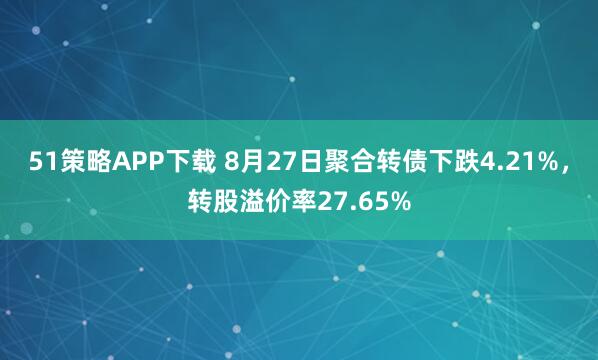 51策略APP下载 8月27日聚合转债下跌4.21%，转股溢价率27.65%