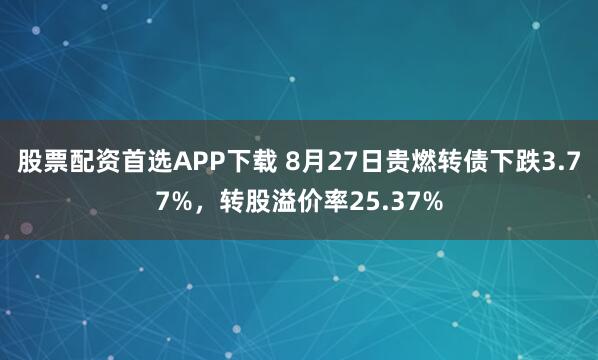 股票配资首选APP下载 8月27日贵燃转债下跌3.77%，转股溢价率25.37%