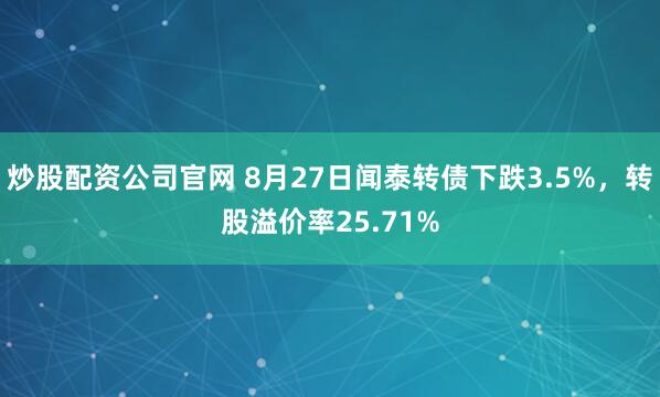 炒股配资公司官网 8月27日闻泰转债下跌3.5%，转股溢价率25.71%