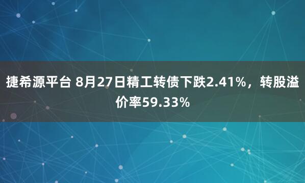 捷希源平台 8月27日精工转债下跌2.41%，转股溢价率59.33%