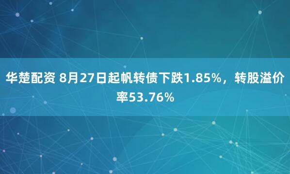 华楚配资 8月27日起帆转债下跌1.85%，转股溢价率53.76%