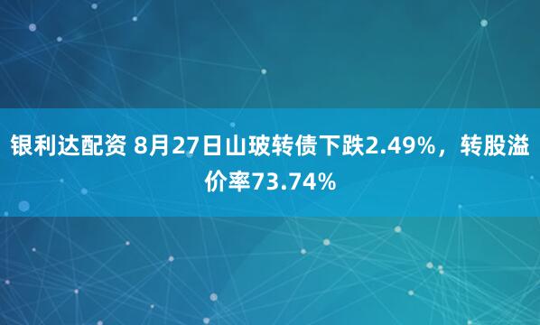 银利达配资 8月27日山玻转债下跌2.49%，转股溢价率73.74%