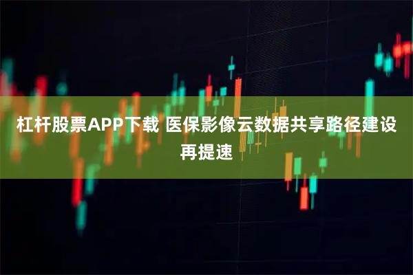 杠杆股票APP下载 医保影像云数据共享路径建设再提速