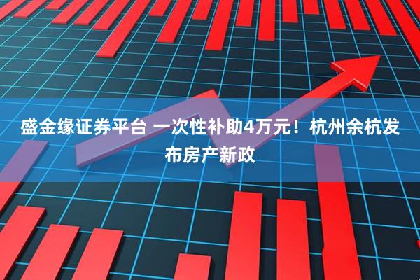 盛金缘证券平台 一次性补助4万元！杭州余杭发布房产新政