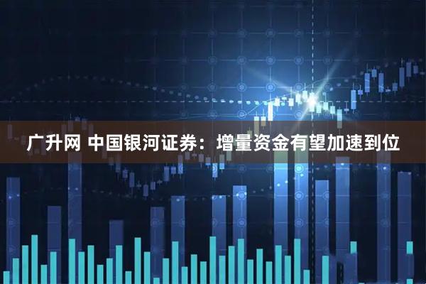 广升网 中国银河证券:增量资金有望加速到位