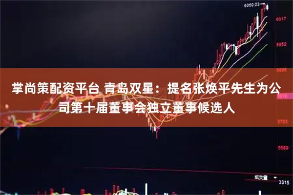 掌尚策配资平台 青岛双星：提名张焕平先生为公司第十届董事会独立董事候选人