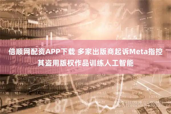 倍顺网配资APP下载 多家出版商起诉Meta指控其盗用版权作品训练人工智能