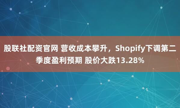 股联社配资官网 营收成本攀升，Shopify下调第二季度盈利预期 股价大跌13.28%