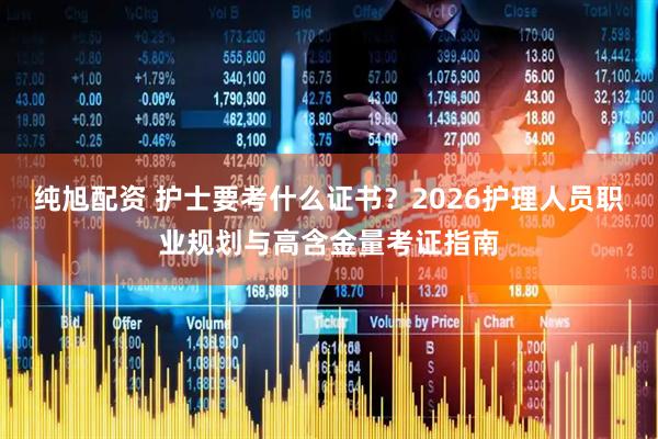 纯旭配资 护士要考什么证书？2026护理人员职业规划与高含金量考证指南