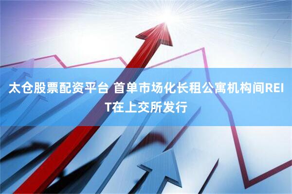 太仓股票配资平台 首单市场化长租公寓机构间REIT在上交所发行