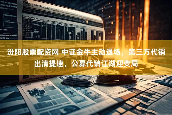汾阳股票配资网 中证金牛主动退场，第三方代销出清提速，公募代销江湖迎变局