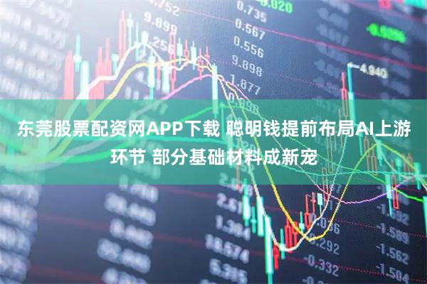 东莞股票配资网APP下载 聪明钱提前布局AI上游环节 部分基础材料成新宠